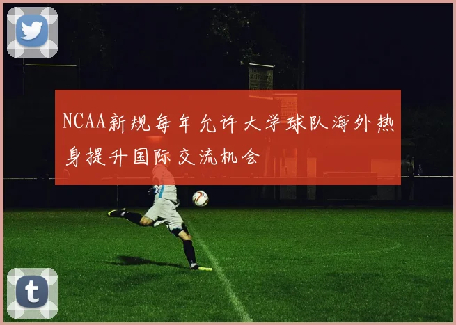 NCAA新规每年允许大学球队海外热身提升国际交流机会